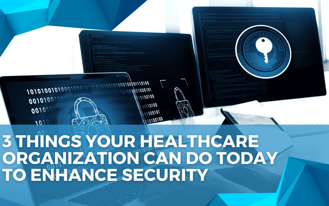 3 Things Your Healthcare Organization Can Do Today to Enhance Security